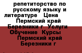 репетиторство по русскому языку и литературе › Цена ­ 500 - Пермский край, Березники г. Услуги » Обучение. Курсы   . Пермский край,Березники г.